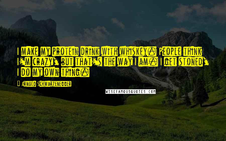 Arnold Schwarzenegger Quotes: I make my protein drink with whiskey. People think I'm crazy, but that's the way I am. I get stoned, I do my own thing.