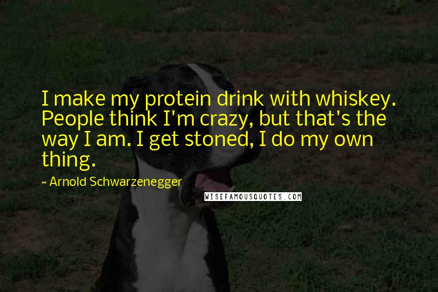 Arnold Schwarzenegger Quotes: I make my protein drink with whiskey. People think I'm crazy, but that's the way I am. I get stoned, I do my own thing.