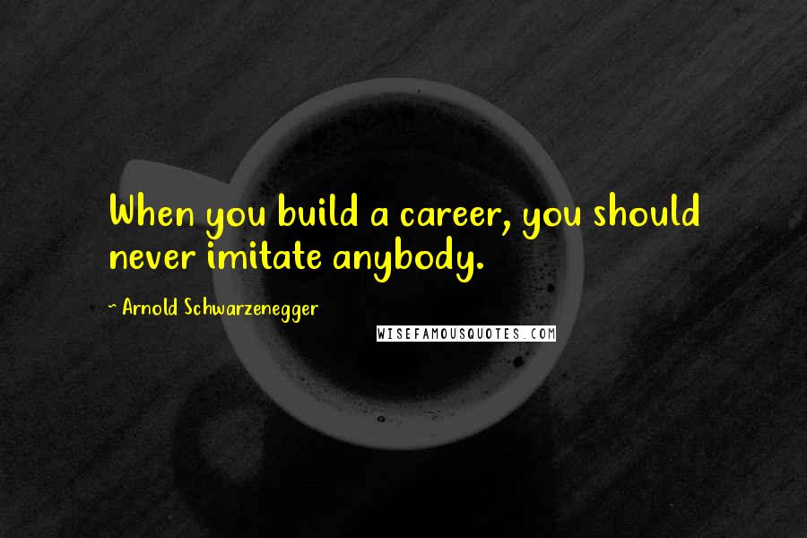 Arnold Schwarzenegger Quotes: When you build a career, you should never imitate anybody.