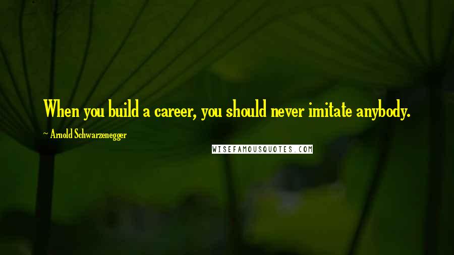 Arnold Schwarzenegger Quotes: When you build a career, you should never imitate anybody.