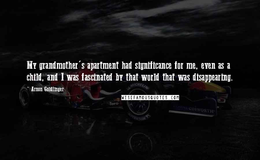 Arnon Goldfinger Quotes: My grandmother's apartment had significance for me, even as a child, and I was fascinated by that world that was disappearing.