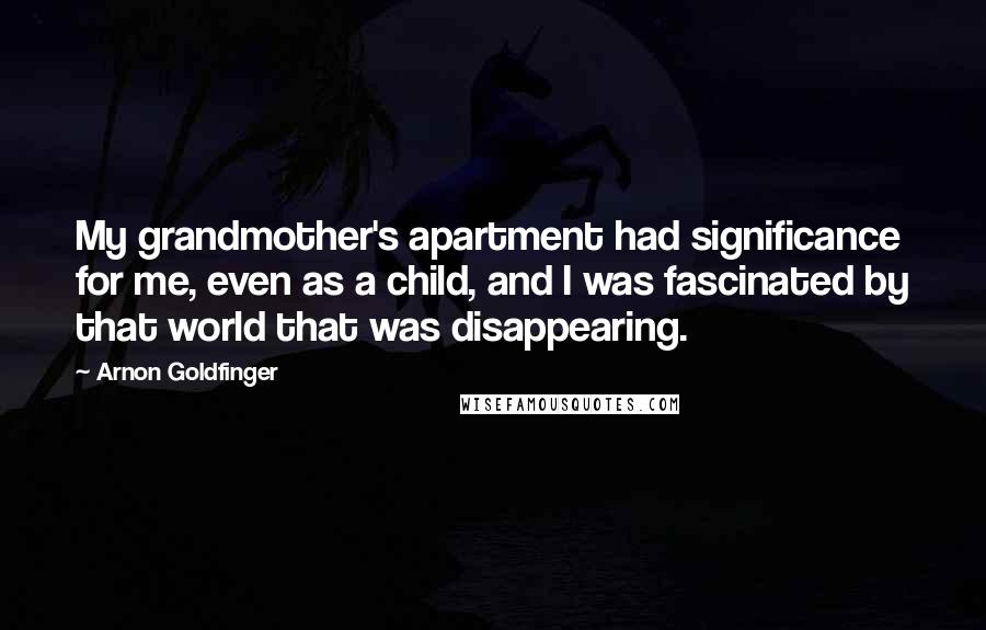 Arnon Goldfinger Quotes: My grandmother's apartment had significance for me, even as a child, and I was fascinated by that world that was disappearing.