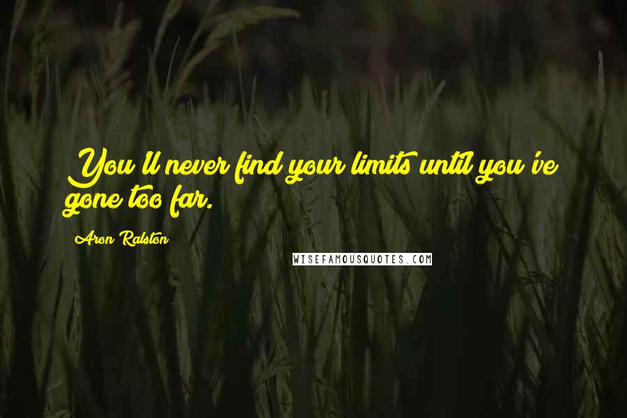 Aron Ralston Quotes: You'll never find your limits until you've gone too far.