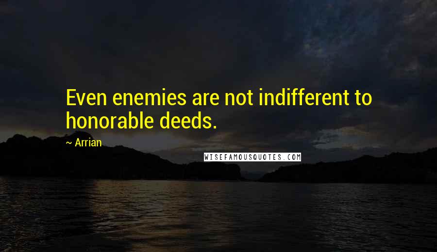 Arrian Quotes: Even enemies are not indifferent to honorable deeds.