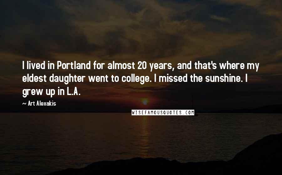 Art Alexakis Quotes: I lived in Portland for almost 20 years, and that's where my eldest daughter went to college. I missed the sunshine. I grew up in L.A.