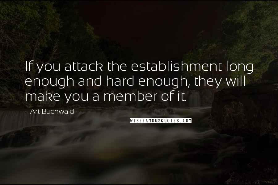 Art Buchwald Quotes: If you attack the establishment long enough and hard enough, they will make you a member of it.