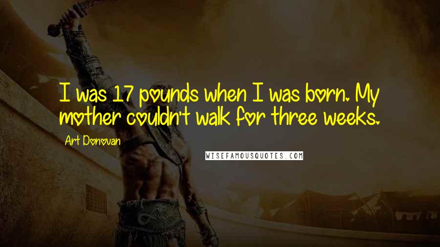 Art Donovan Quotes: I was 17 pounds when I was born. My mother couldn't walk for three weeks.