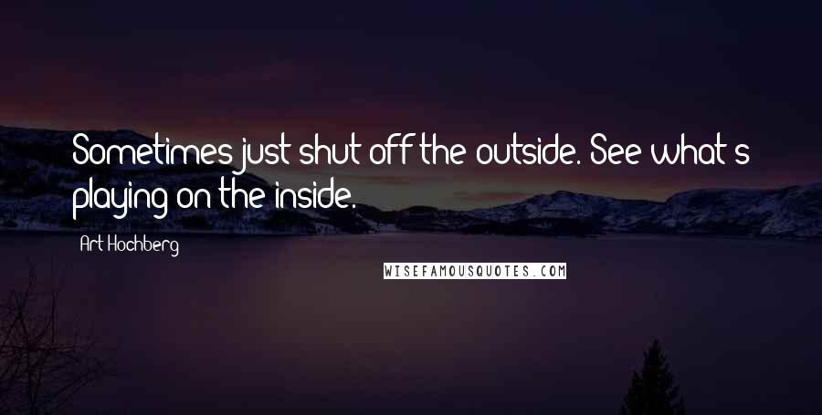 Art Hochberg Quotes: Sometimes just shut off the outside. See what's playing on the inside.