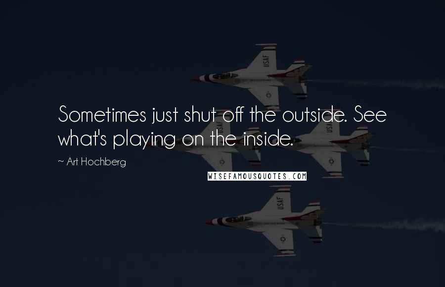 Art Hochberg Quotes: Sometimes just shut off the outside. See what's playing on the inside.