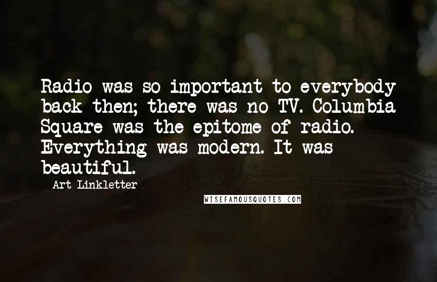 Art Linkletter Quotes: Radio was so important to everybody back then; there was no TV. Columbia Square was the epitome of radio. Everything was modern. It was beautiful.