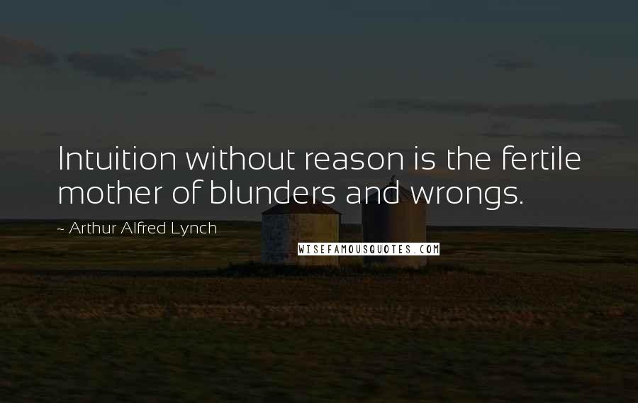 Arthur Alfred Lynch Quotes: Intuition without reason is the fertile mother of blunders and wrongs.