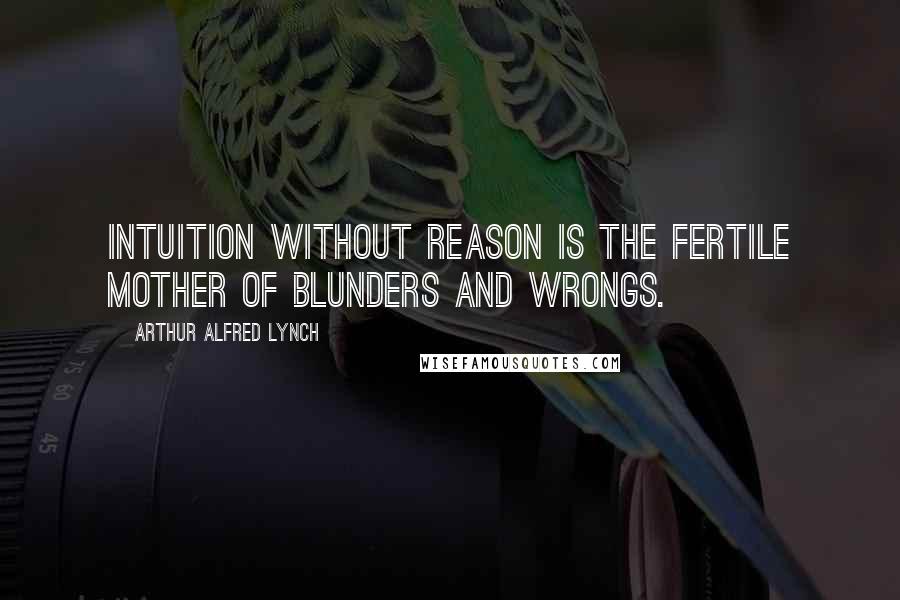 Arthur Alfred Lynch Quotes: Intuition without reason is the fertile mother of blunders and wrongs.