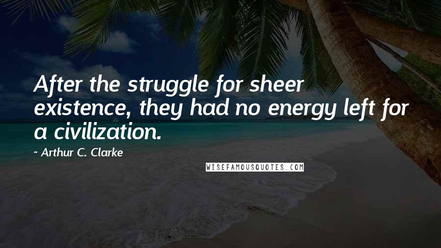 Arthur C. Clarke Quotes: After the struggle for sheer existence, they had no energy left for a civilization.