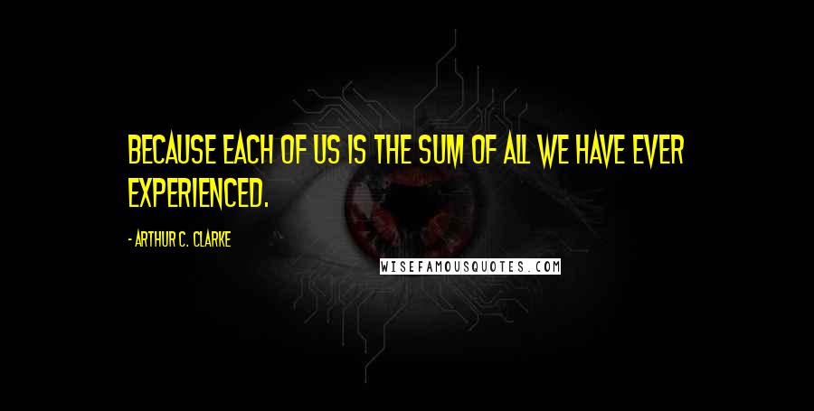 Arthur C. Clarke Quotes: Because each of us is the sum of all we have ever experienced.