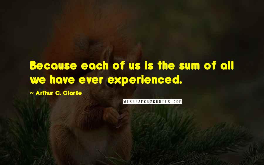 Arthur C. Clarke Quotes: Because each of us is the sum of all we have ever experienced.