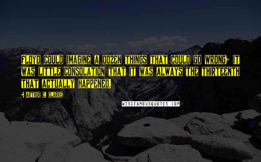 Arthur C. Clarke Quotes: Floyd could imagine a dozen things that could go wrong; it was little consolation that it was always the thirteenth that actually happened.