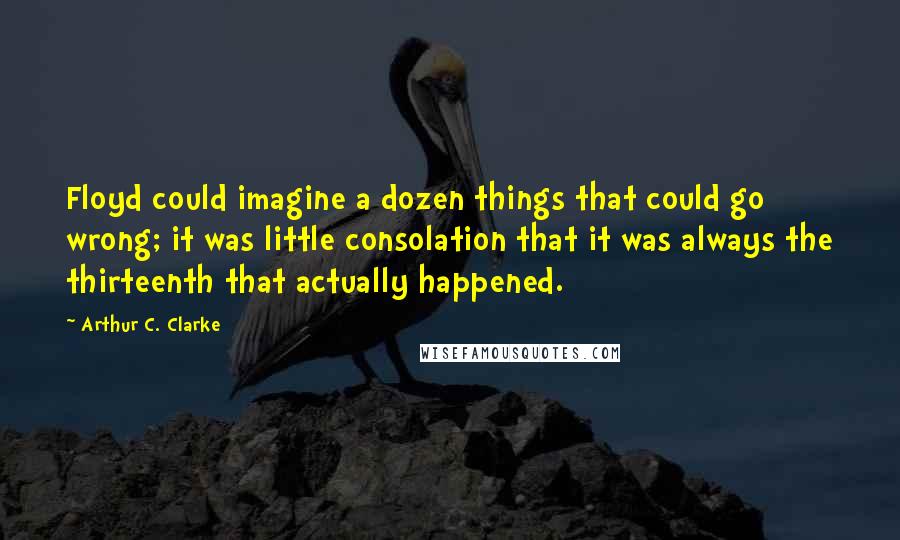 Arthur C. Clarke Quotes: Floyd could imagine a dozen things that could go wrong; it was little consolation that it was always the thirteenth that actually happened.