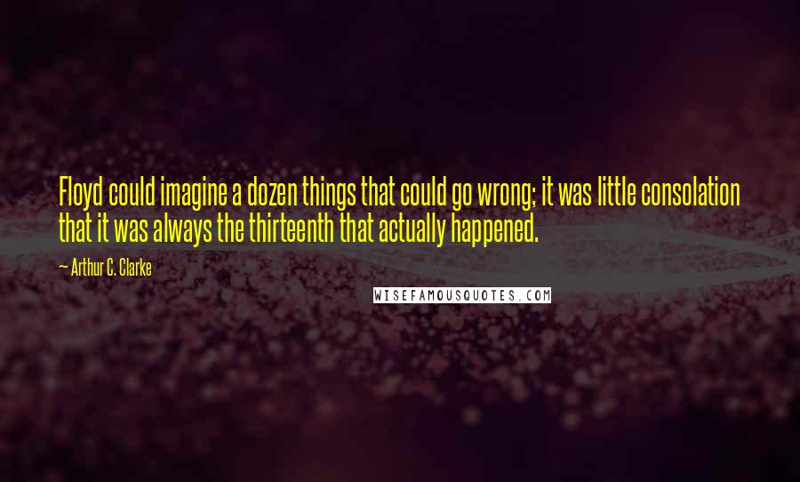 Arthur C. Clarke Quotes: Floyd could imagine a dozen things that could go wrong; it was little consolation that it was always the thirteenth that actually happened.