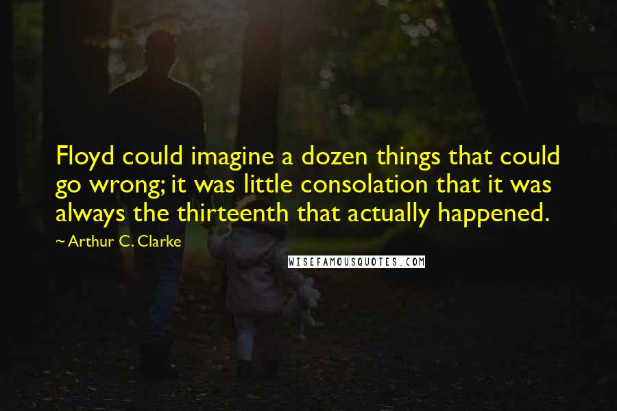 Arthur C. Clarke Quotes: Floyd could imagine a dozen things that could go wrong; it was little consolation that it was always the thirteenth that actually happened.