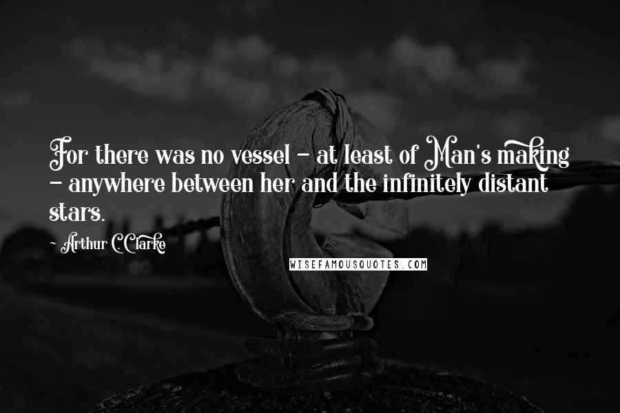 Arthur C. Clarke Quotes: For there was no vessel - at least of Man's making - anywhere between her and the infinitely distant stars.