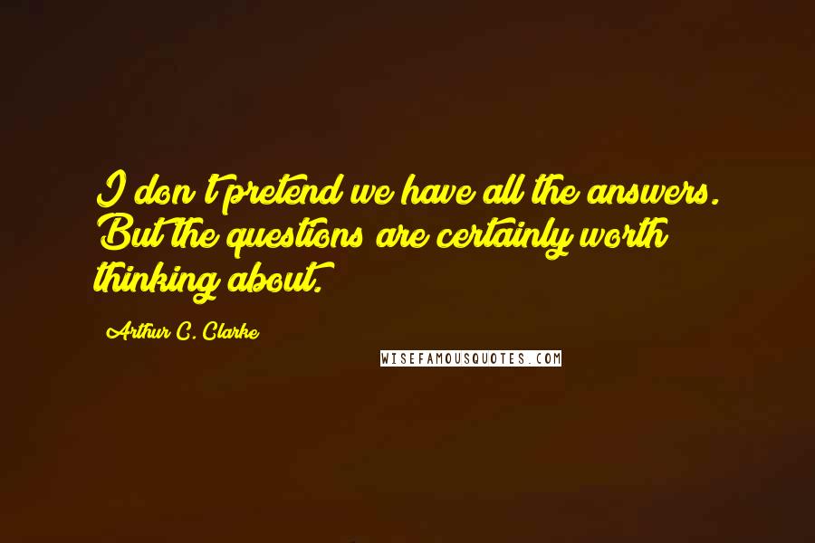 Arthur C. Clarke Quotes: I don't pretend we have all the answers. But the questions are certainly worth thinking about.