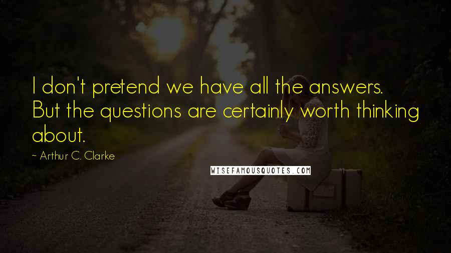 Arthur C. Clarke Quotes: I don't pretend we have all the answers. But the questions are certainly worth thinking about.