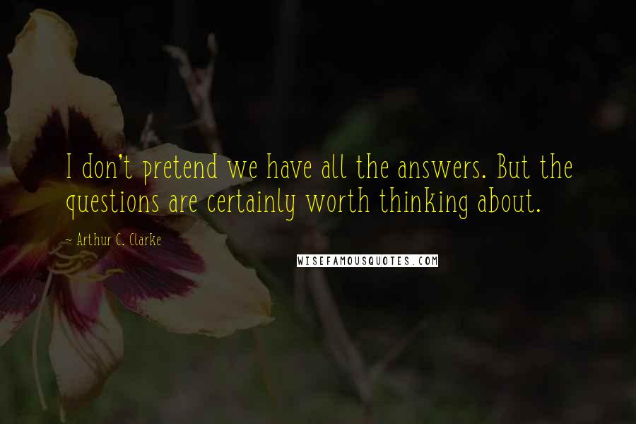 Arthur C. Clarke Quotes: I don't pretend we have all the answers. But the questions are certainly worth thinking about.