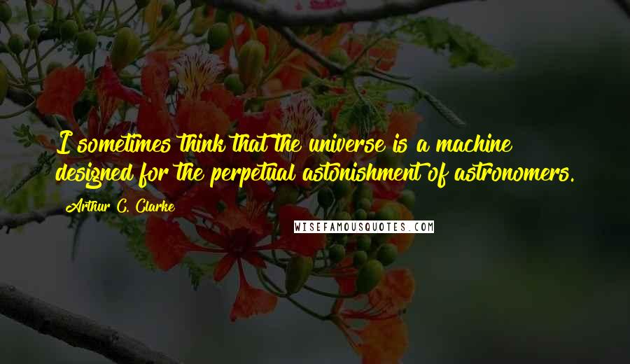 Arthur C. Clarke Quotes: I sometimes think that the universe is a machine designed for the perpetual astonishment of astronomers.