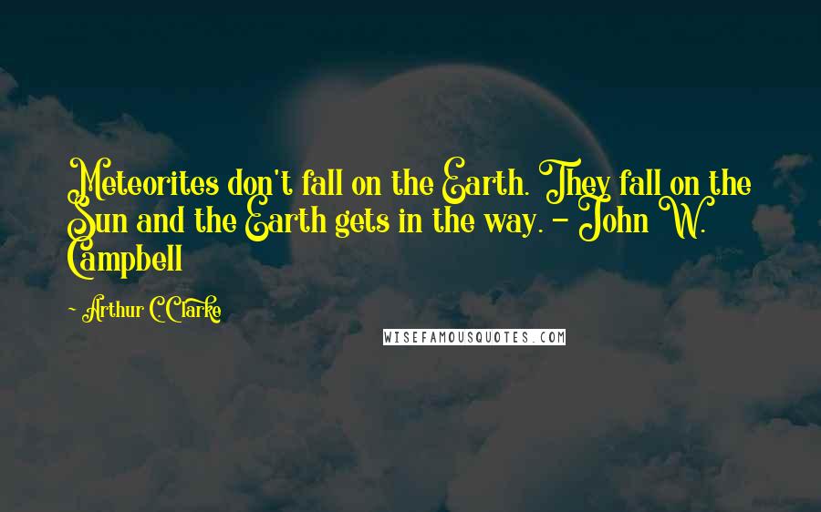 Arthur C. Clarke Quotes: Meteorites don't fall on the Earth. They fall on the Sun and the Earth gets in the way. - John W. Campbell