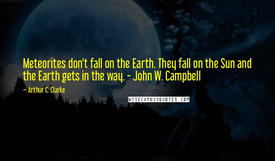 Arthur C. Clarke Quotes: Meteorites don't fall on the Earth. They fall on the Sun and the Earth gets in the way. - John W. Campbell