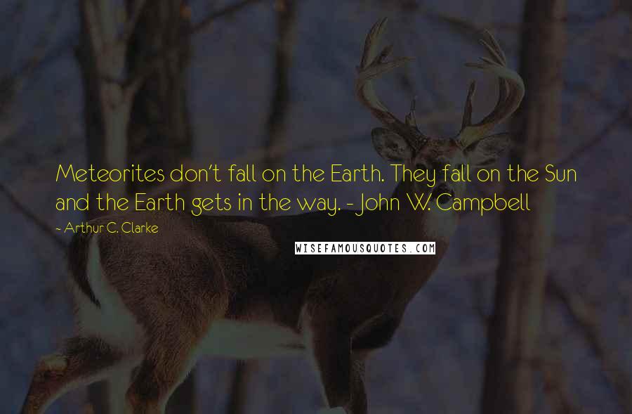 Arthur C. Clarke Quotes: Meteorites don't fall on the Earth. They fall on the Sun and the Earth gets in the way. - John W. Campbell