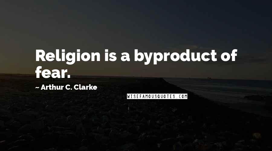 Arthur C. Clarke Quotes: Religion is a byproduct of fear.