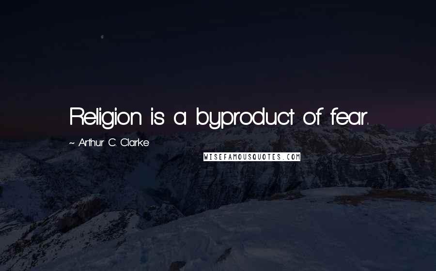 Arthur C. Clarke Quotes: Religion is a byproduct of fear.