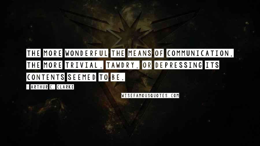 Arthur C. Clarke Quotes: The more wonderful the means of communication, the more trivial, tawdry, or depressing its contents seemed to be.