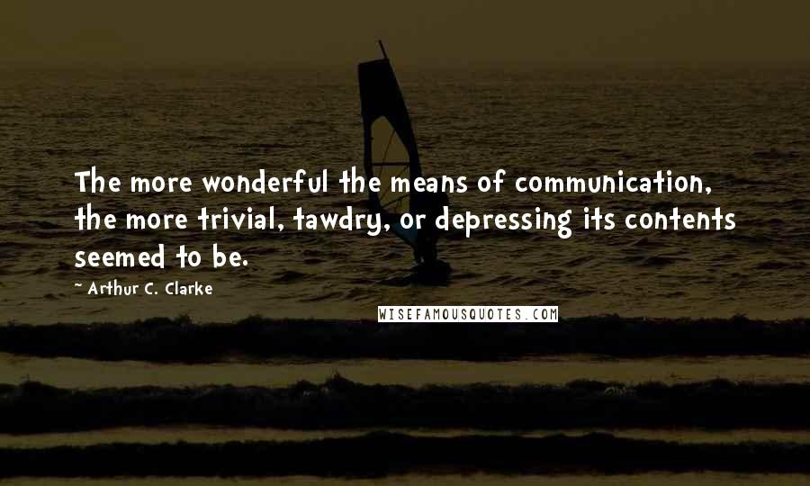 Arthur C. Clarke Quotes: The more wonderful the means of communication, the more trivial, tawdry, or depressing its contents seemed to be.