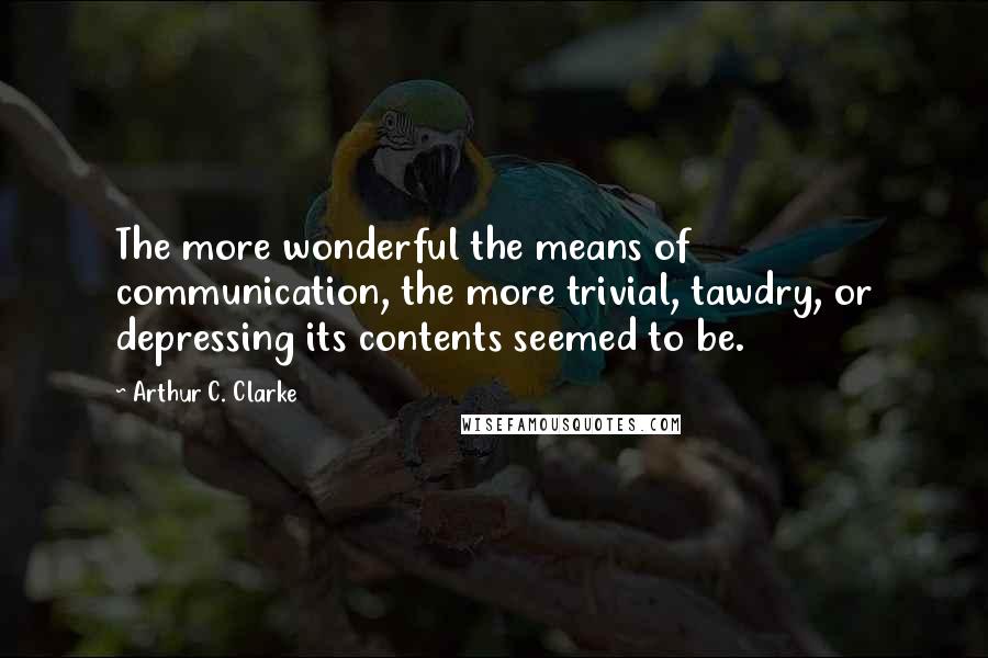 Arthur C. Clarke Quotes: The more wonderful the means of communication, the more trivial, tawdry, or depressing its contents seemed to be.