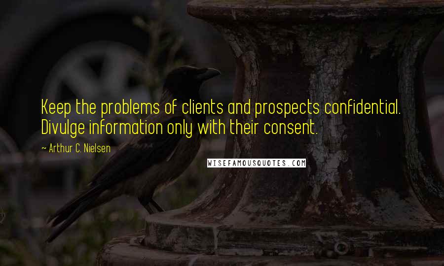 Arthur C. Nielsen Quotes: Keep the problems of clients and prospects confidential. Divulge information only with their consent.