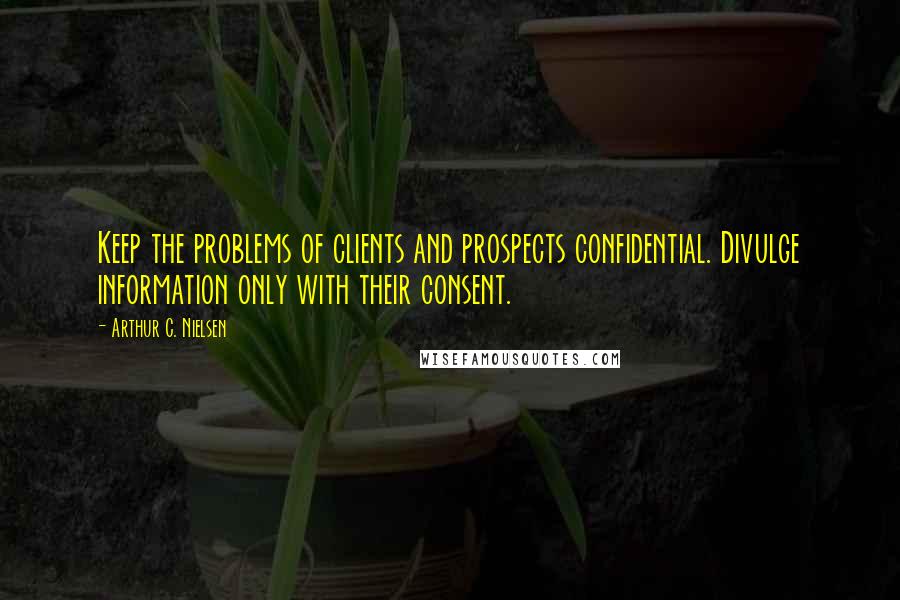 Arthur C. Nielsen Quotes: Keep the problems of clients and prospects confidential. Divulge information only with their consent.