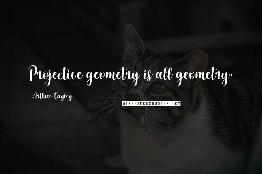 Arthur Cayley Quotes: Projective geometry is all geometry.