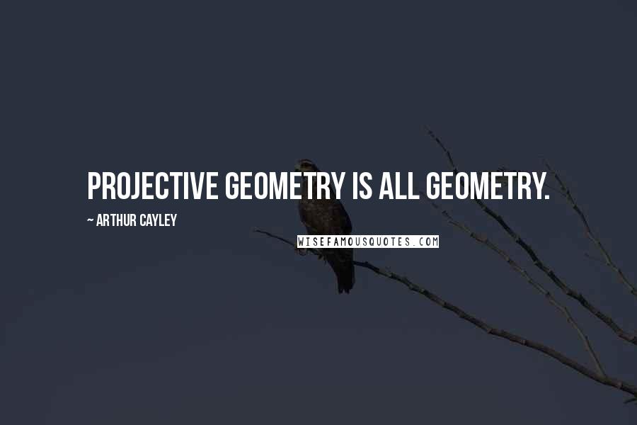 Arthur Cayley Quotes: Projective geometry is all geometry.