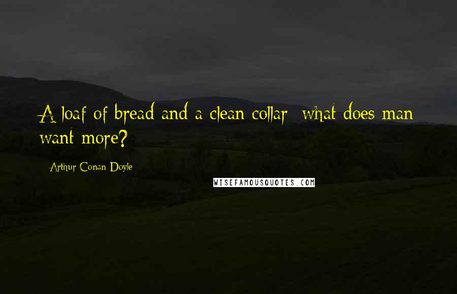 Arthur Conan Doyle Quotes: A loaf of bread and a clean collar; what does man want more?