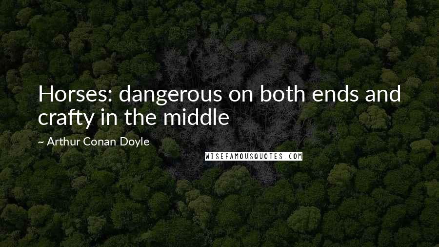 Arthur Conan Doyle Quotes: Horses: dangerous on both ends and crafty in the middle