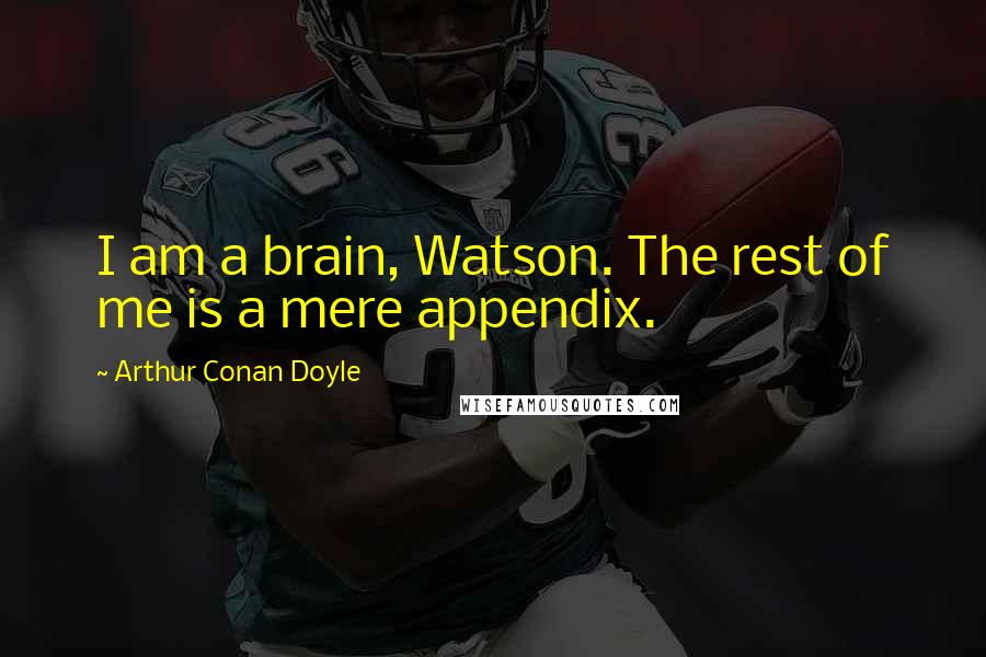 Arthur Conan Doyle Quotes: I am a brain, Watson. The rest of me is a mere appendix.