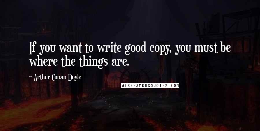 Arthur Conan Doyle Quotes: If you want to write good copy, you must be where the things are.