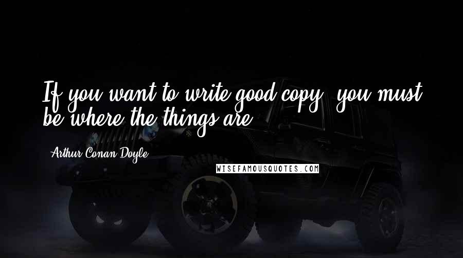 Arthur Conan Doyle Quotes: If you want to write good copy, you must be where the things are.