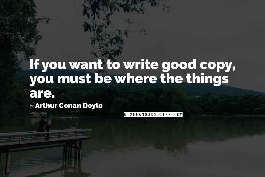 Arthur Conan Doyle Quotes: If you want to write good copy, you must be where the things are.