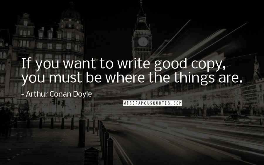 Arthur Conan Doyle Quotes: If you want to write good copy, you must be where the things are.