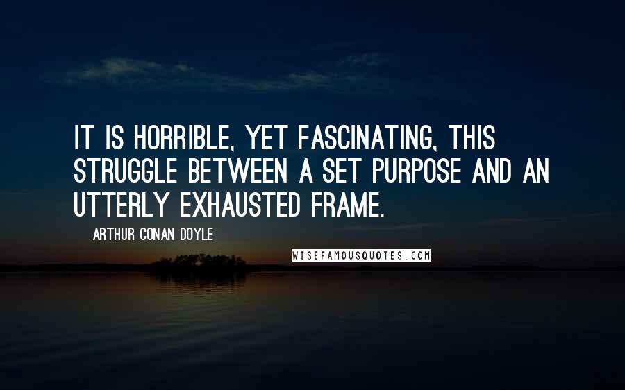 Arthur Conan Doyle Quotes: It is horrible, yet fascinating, this struggle between a set purpose and an utterly exhausted frame.