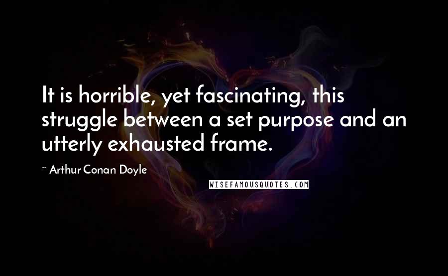 Arthur Conan Doyle Quotes: It is horrible, yet fascinating, this struggle between a set purpose and an utterly exhausted frame.