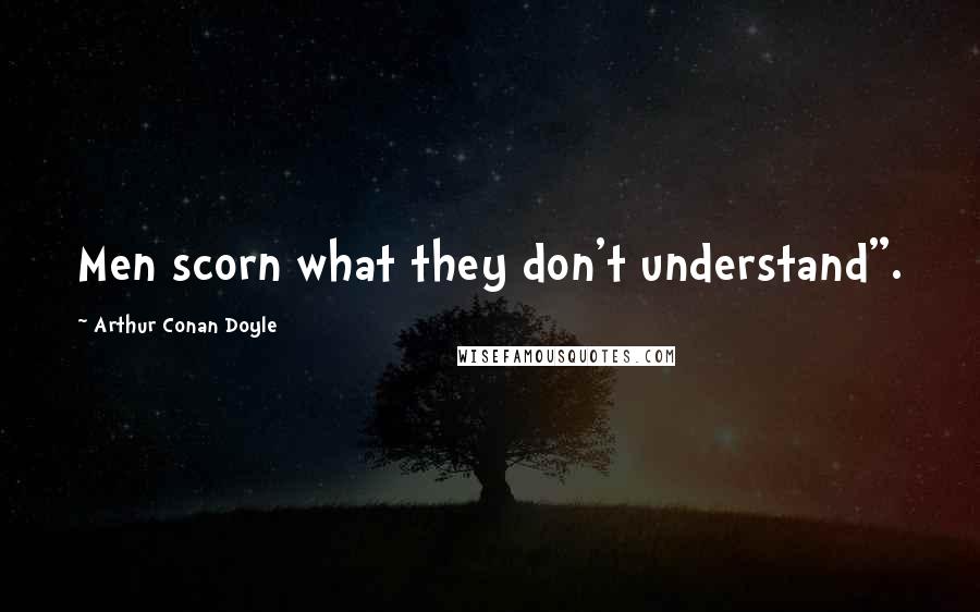 Arthur Conan Doyle Quotes: Men scorn what they don't understand".